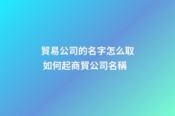 貿易公司的名字怎么取 如何起商貿公司名稱-第1張-公司起名-玄機派